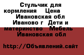 Стульчик для кормления. › Цена ­ 1 000 - Ивановская обл., Иваново г. Дети и материнство » Мебель   . Ивановская обл.